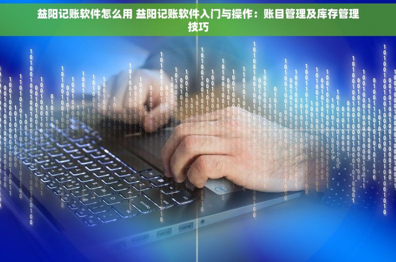 益阳记账软件怎么用 益阳记账软件入门与操作：账目管理及库存管理技巧