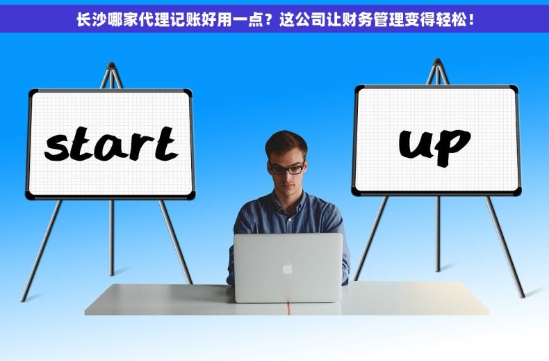 长沙哪家代理记账好用一点？这公司让财务管理变得轻松！