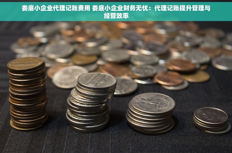 娄底小企业代理记账费用 娄底小企业财务无忧：代理记账提升管理与经营效率