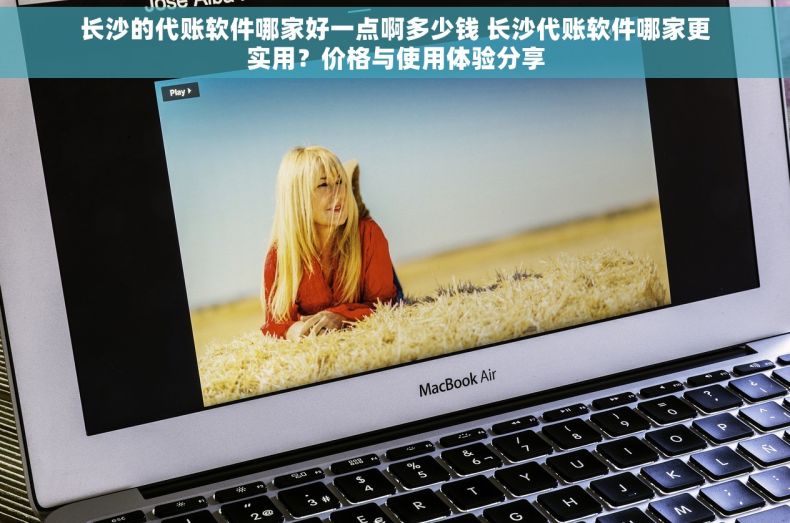长沙的代账软件哪家好一点啊多少钱 长沙代账软件哪家更实用？价格与使用体验分享