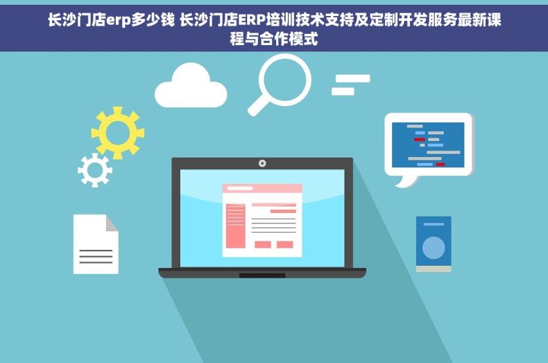 长沙门店erp多少钱 长沙门店ERP培训技术支持及定制开发服务最新课程与合作模式
