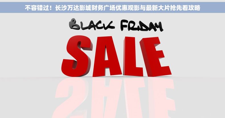 不容错过！长沙万达影城财务广场优惠观影与最新大片抢先看攻略