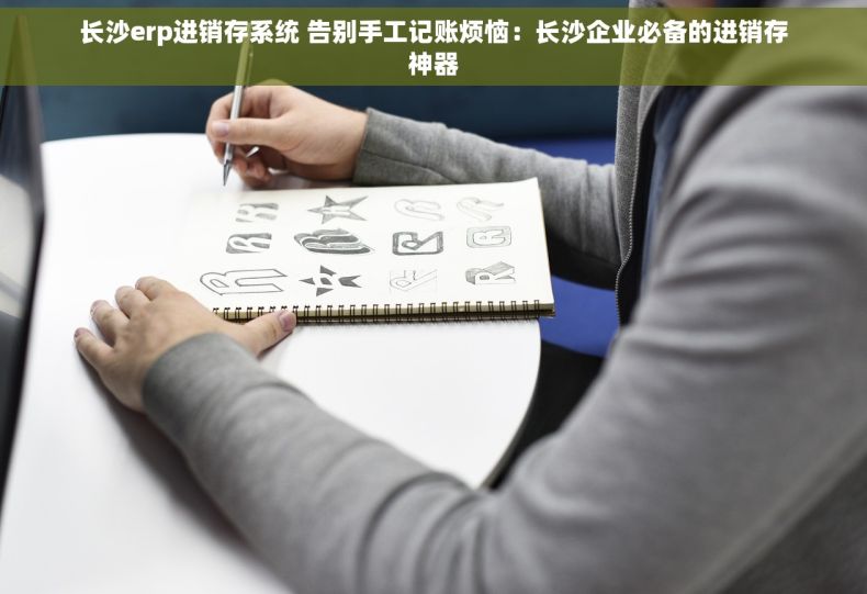 长沙erp进销存系统 告别手工记账烦恼：长沙企业必备的进销存神器
