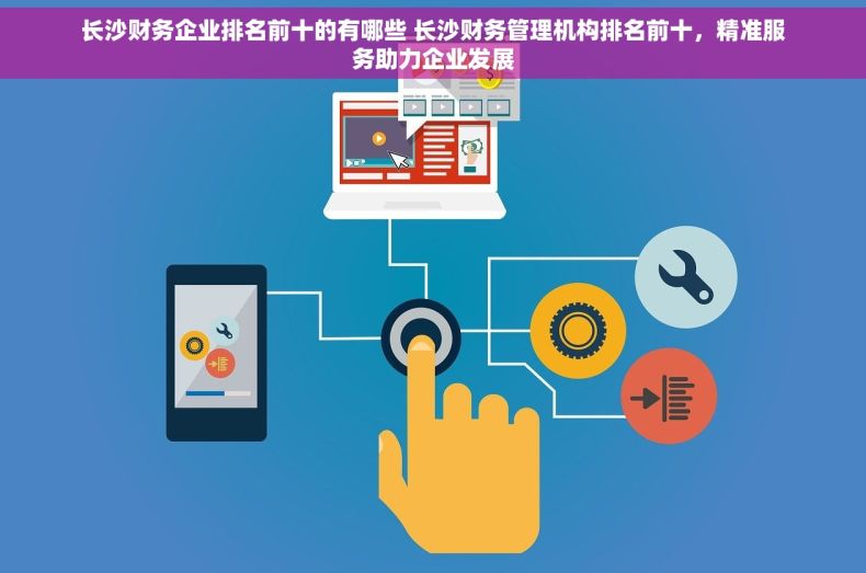 长沙财务企业排名前十的有哪些 长沙财务管理机构排名前十，精准服务助力企业发展