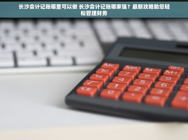 长沙会计记账哪里可以做 长沙会计记账哪家强？最新攻略助您轻松管理财务