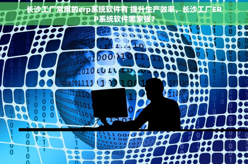 长沙工厂常用的erp系统软件有 提升生产效率，长沙工厂ERP系统软件哪家强？