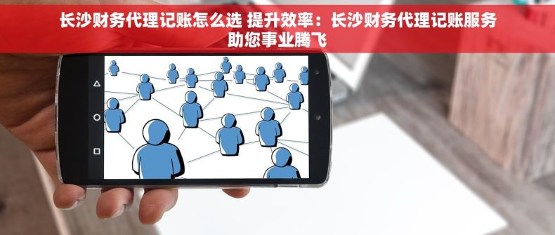 长沙财务代理记账怎么选 提升效率：长沙财务代理记账服务助您事业腾飞