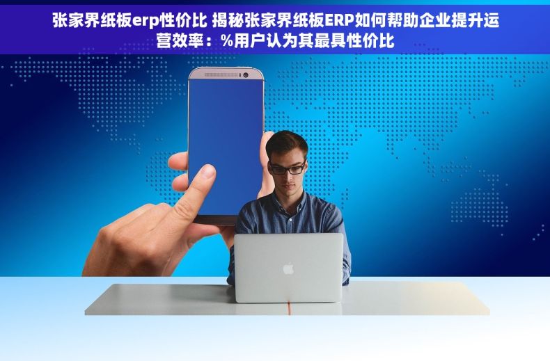 张家界纸板erp性价比 揭秘张家界纸板ERP如何帮助企业提升运营效率：%用户认为其最具性价比