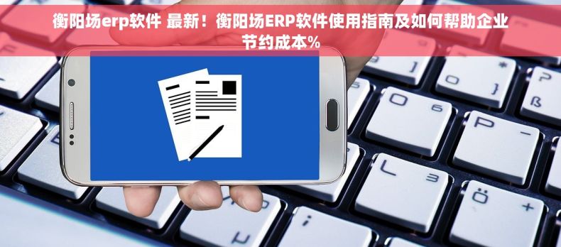衡阳场erp软件 最新！衡阳场ERP软件使用指南及如何帮助企业节约成本%