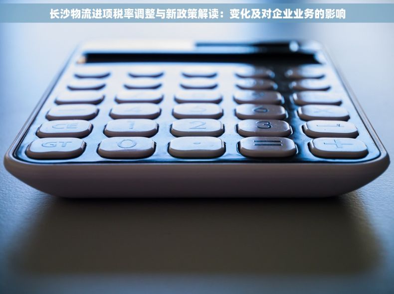长沙物流进项税率调整与新政策解读：变化及对企业业务的影响