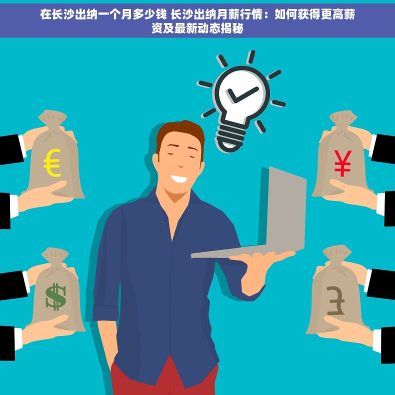 在长沙出纳一个月多少钱 长沙出纳月薪行情：如何获得更高薪资及最新动态揭秘