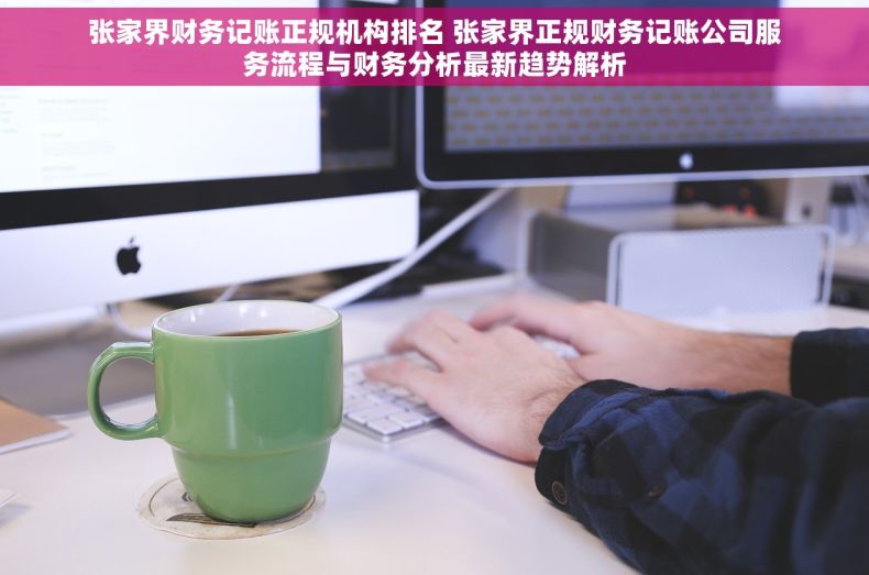 张家界财务记账正规机构排名 张家界正规财务记账公司服务流程与财务分析最新趋势解析
