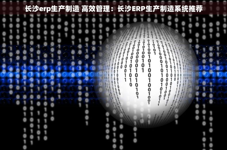 长沙erp生产制造 高效管理：长沙ERP生产制造系统推荐