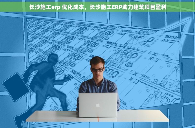 长沙施工erp 优化成本，长沙施工ERP助力建筑项目盈利