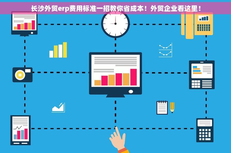 长沙外贸erp费用标准一招教你省成本！外贸企业看这里！