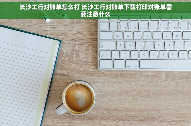 长沙工行对账单怎么打 长沙工行对账单下载打印对账单需要注意什么
