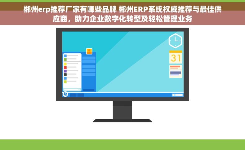 郴州erp推荐厂家有哪些品牌 郴州ERP系统权威推荐与最佳供应商，助力企业数字化转型及轻松管理业务