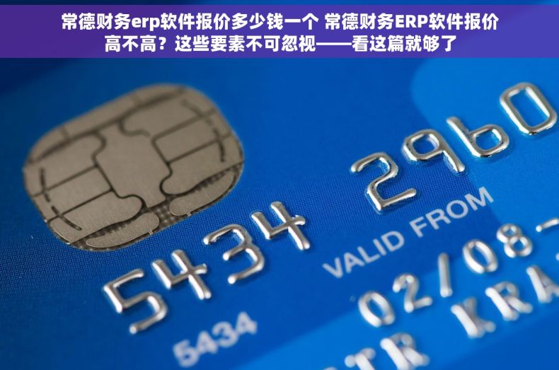 常德财务erp软件报价多少钱一个 常德财务ERP软件报价高不高？这些要素不可忽视——看这篇就够了