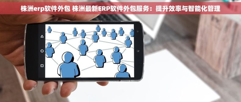 株洲erp软件外包 株洲最新ERP软件外包服务：提升效率与智能化管理
