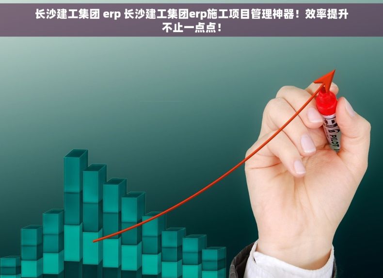 长沙建工集团 erp 长沙建工集团erp施工项目管理神器！效率提升不止一点点！