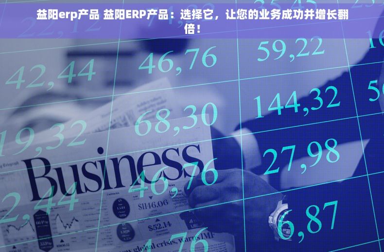 益阳erp产品 益阳ERP产品：选择它，让您的业务成功并增长翻倍！