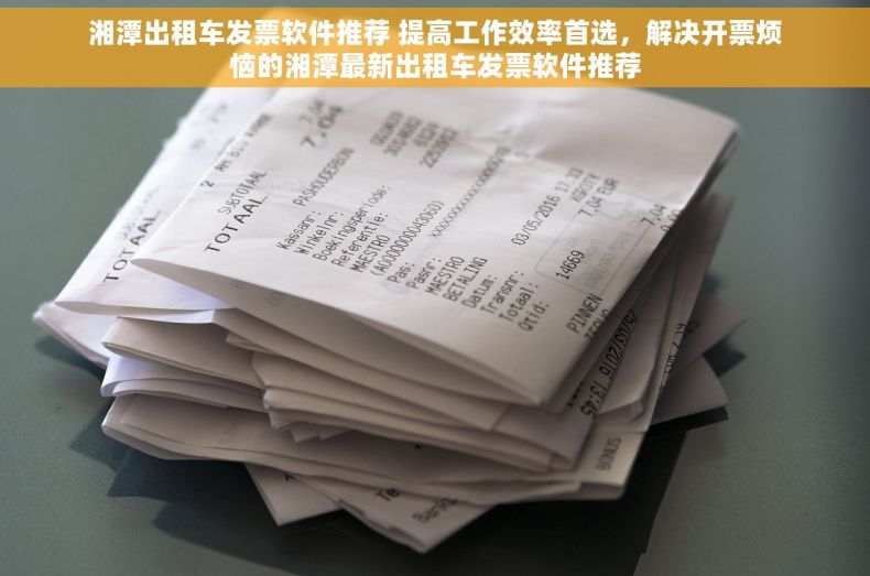 湘潭出租车发票软件推荐 提高工作效率首选，解决开票烦恼的湘潭最新出租车发票软件推荐