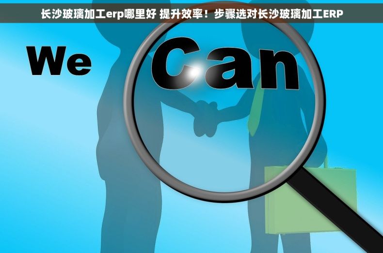 长沙玻璃加工erp哪里好 提升效率！步骤选对长沙玻璃加工ERP