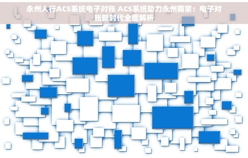 永州人行ACS系统电子对账 ACS系统助力永州商家：电子对账新时代全面解析