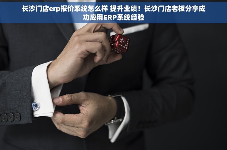 长沙门店erp报价系统怎么样 提升业绩！长沙门店老板分享成功应用ERP系统经验