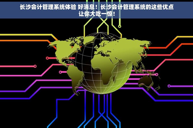 长沙会计管理系统体验 好消息！长沙会计管理系统的这些优点让你大吃一惊！