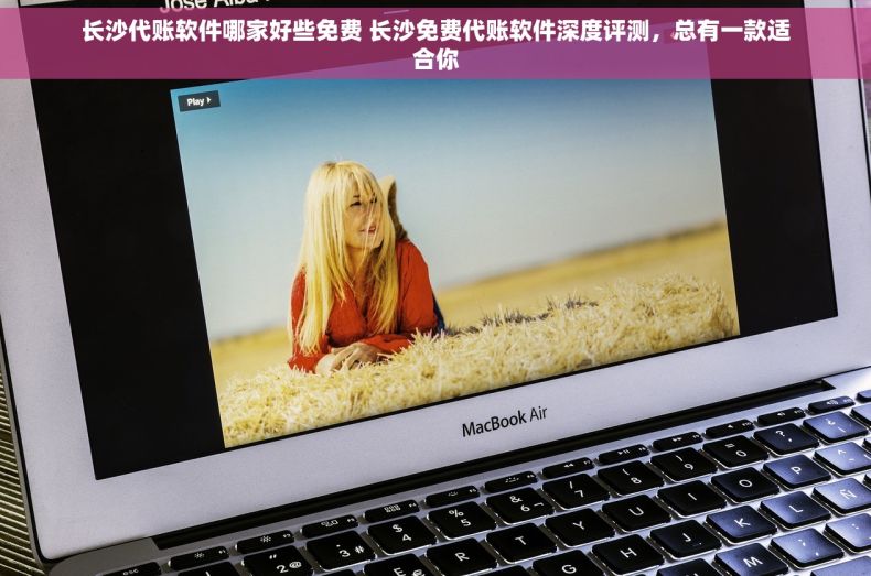 长沙代账软件哪家好些免费 长沙免费代账软件深度评测，总有一款适合你