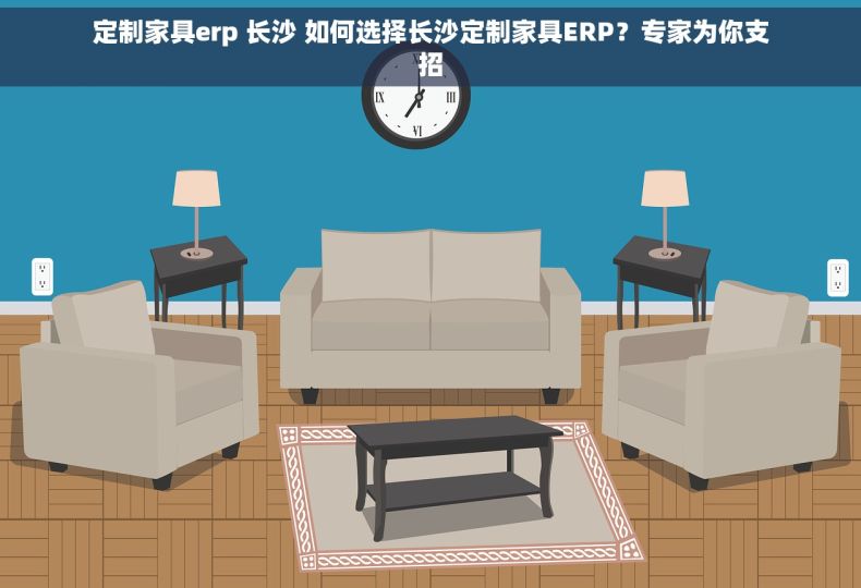 定制家具erp 长沙 如何选择长沙定制家具ERP？专家为你支招