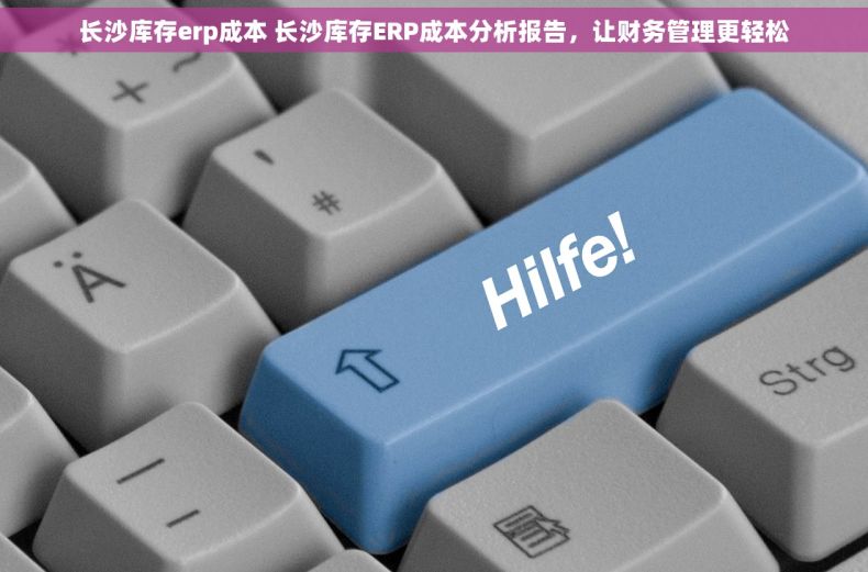 长沙库存erp成本 长沙库存ERP成本分析报告，让财务管理更轻松