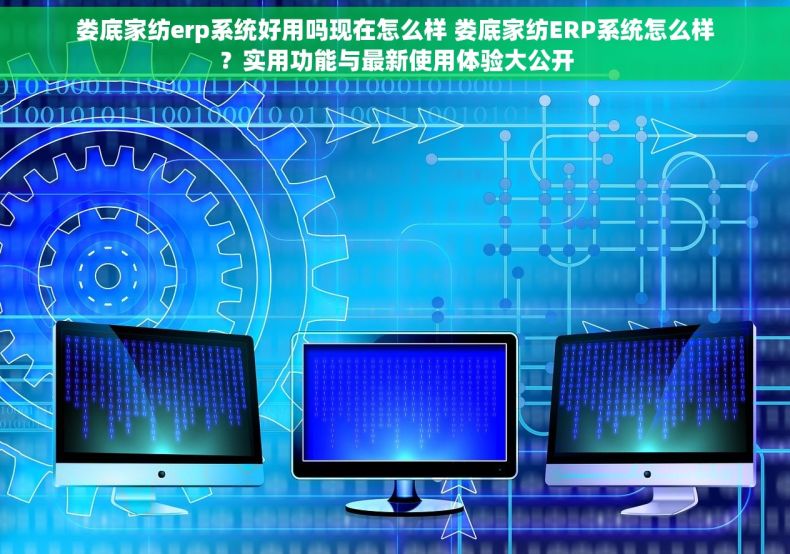 娄底家纺erp系统好用吗现在怎么样 娄底家纺ERP系统怎么样？实用功能与最新使用体验大公开
