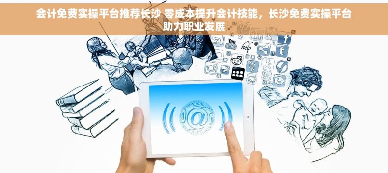 会计免费实操平台推荐长沙 零成本提升会计技能，长沙免费实操平台助力职业发展