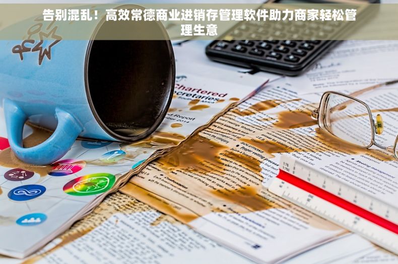 告别混乱！高效常德商业进销存管理软件助力商家轻松管理生意