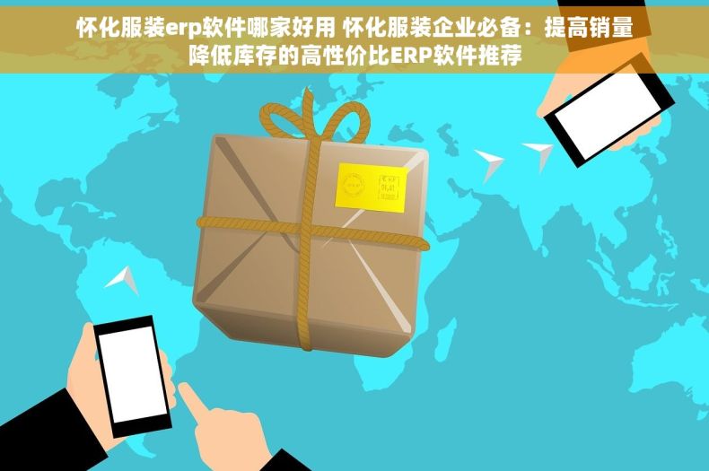 怀化服装erp软件哪家好用 怀化服装企业必备：提高销量降低库存的高性价比ERP软件推荐