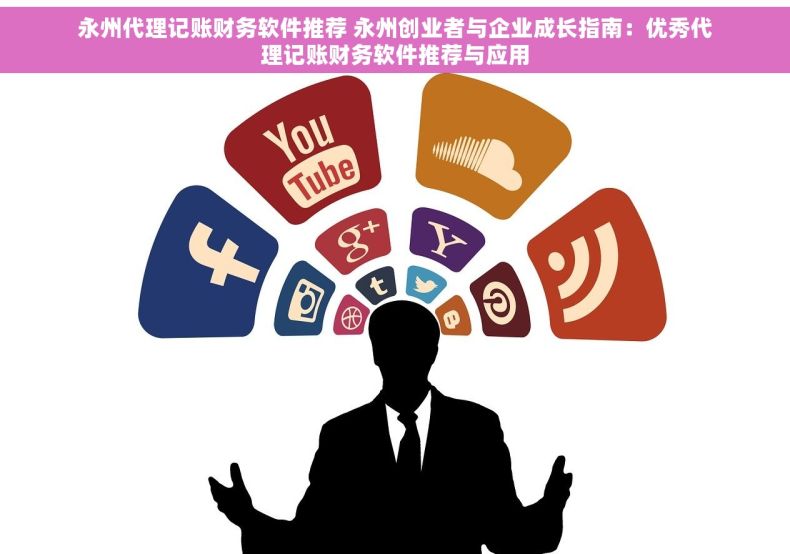 永州代理记账财务软件推荐 永州创业者与企业成长指南：优秀代理记账财务软件推荐与应用