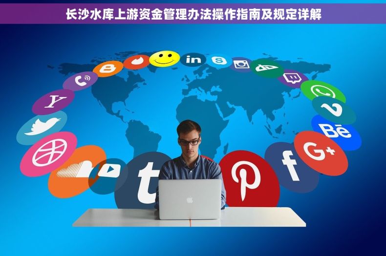 长沙水库上游资金管理办法操作指南及规定详解