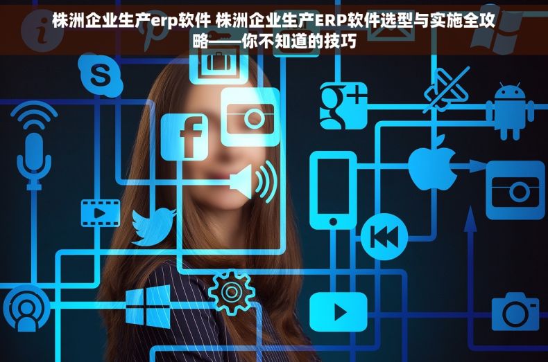 株洲企业生产erp软件 株洲企业生产ERP软件选型与实施全攻略——你不知道的技巧