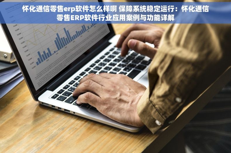 怀化通信零售erp软件怎么样啊 保障系统稳定运行：怀化通信零售ERP软件行业应用案例与功能详解