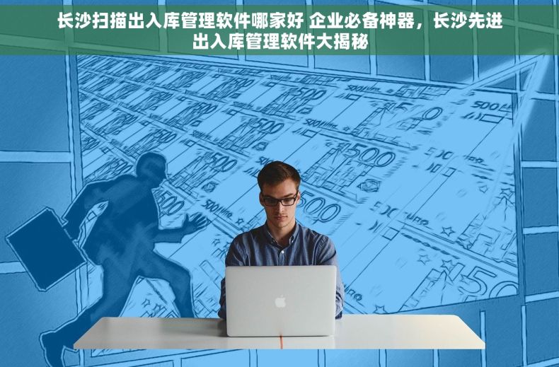 长沙扫描出入库管理软件哪家好 企业必备神器，长沙先进出入库管理软件大揭秘