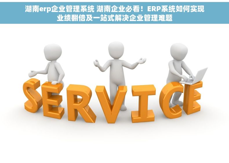 湖南erp企业管理系统 湖南企业必看！ERP系统如何实现业绩翻倍及一站式解决企业管理难题