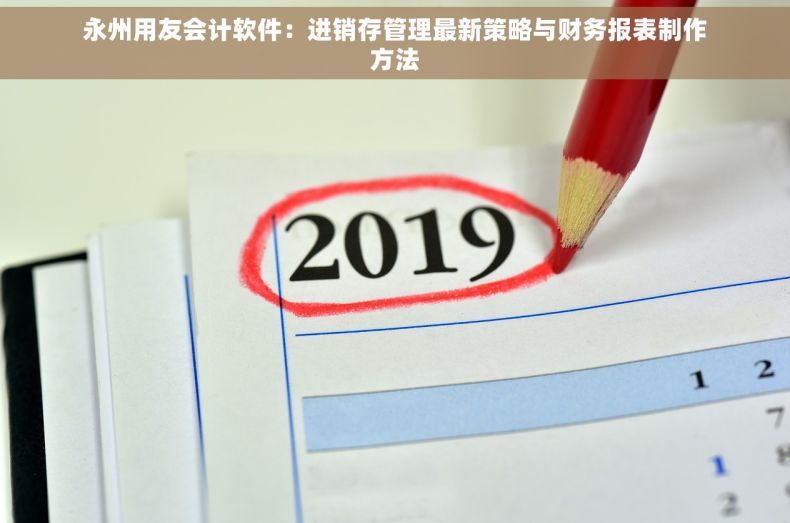 永州用友会计软件：进销存管理最新策略与财务报表制作方法