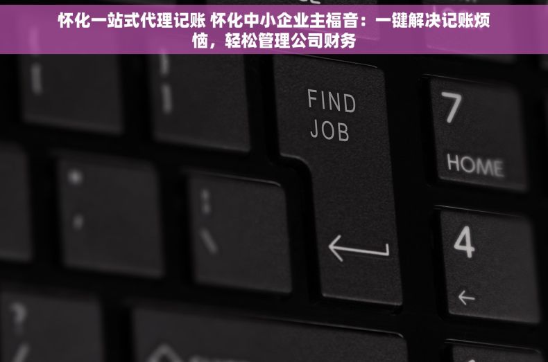 怀化一站式代理记账 怀化中小企业主福音：一键解决记账烦恼，轻松管理公司财务