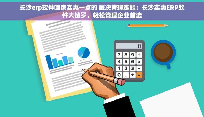 长沙erp软件哪家实惠一点的 解决管理难题：长沙实惠ERP软件大搜罗，轻松管理企业首选