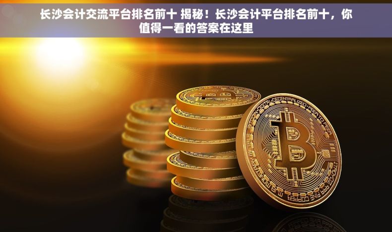 长沙会计交流平台排名前十 揭秘！长沙会计平台排名前十，你值得一看的答案在这里