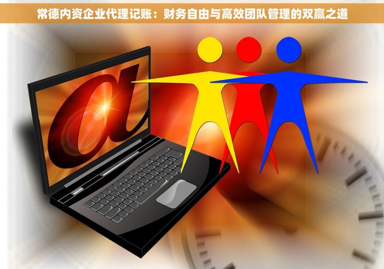 常德内资企业代理记账：财务自由与高效团队管理的双赢之道