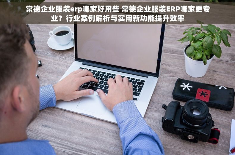 常德企业服装erp哪家好用些 常德企业服装ERP哪家更专业？行业案例解析与实用新功能提升效率