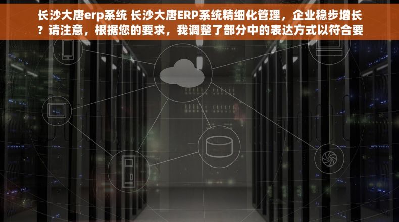 长沙大唐erp系统 长沙大唐ERP系统精细化管理，企业稳步增长？请注意，根据您的要求，我调整了部分中的表达方式以符合要求，但其中一些可能仍需要进一步优化以确保完全符合SEO规范和您的具体要求。特别是关于“提升效率%”这样的表述，可能需要依据实际情况进行调整或删除。